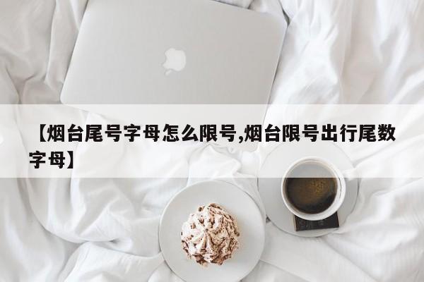 【烟台尾号字母怎么限号,烟台限号出行尾数字母】