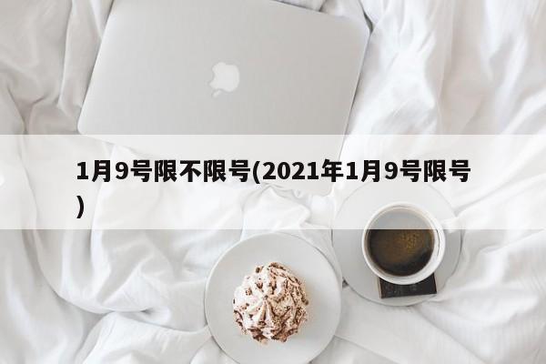 1月9号限不限号(2021年1月9号限号)
