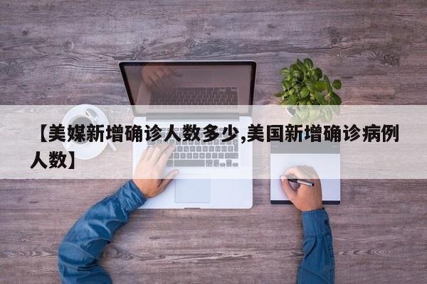 【美媒新增确诊人数多少,美国新增确诊病例人数】