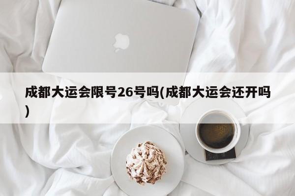 成都大运会限号26号吗(成都大运会还开吗)