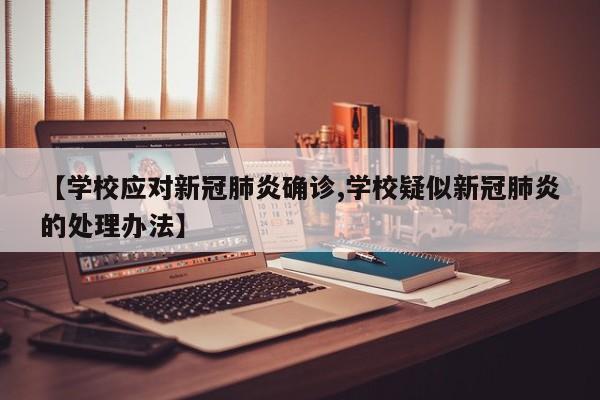 【学校应对新冠肺炎确诊,学校疑似新冠肺炎的处理办法】