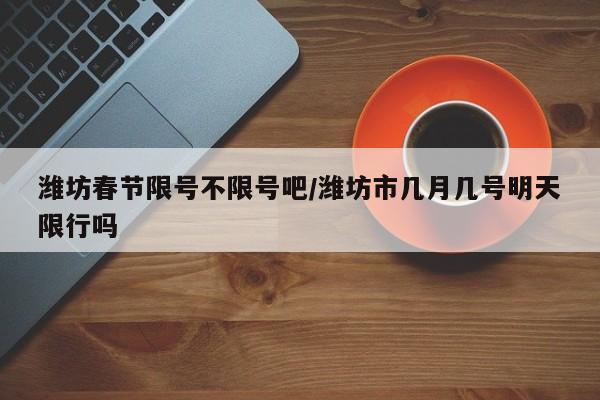 潍坊春节限号不限号吧/潍坊市几月几号明天限行吗