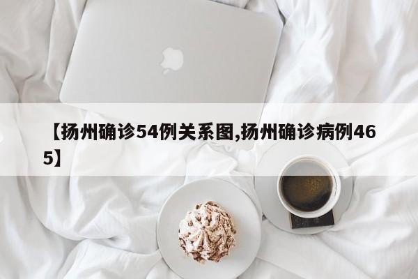 【扬州确诊54例关系图,扬州确诊病例465】