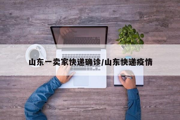 山东一卖家快递确诊/山东快递疫情