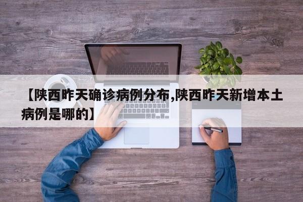 【陕西昨天确诊病例分布,陕西昨天新增本土病例是哪的】