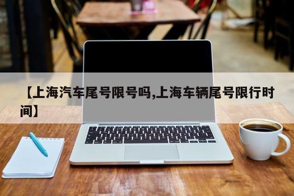 【上海汽车尾号限号吗,上海车辆尾号限行时间】