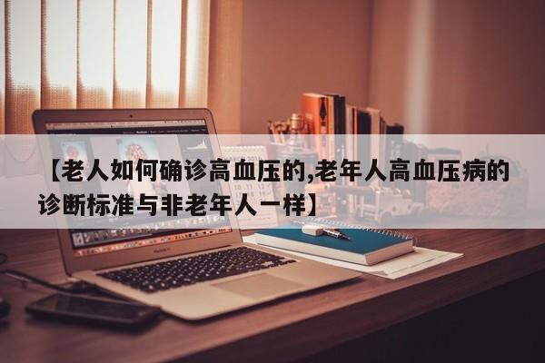 【老人如何确诊高血压的,老年人高血压病的诊断标准与非老年人一样】