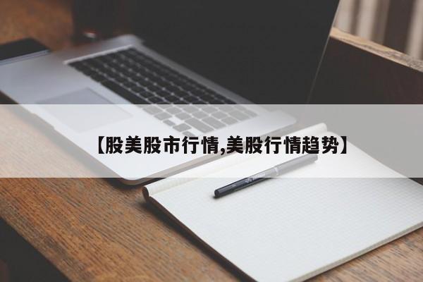 【股美股市行情,美股行情趋势】