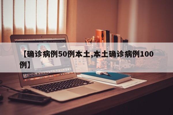 【确诊病例50例本土,本土确诊病例100例】