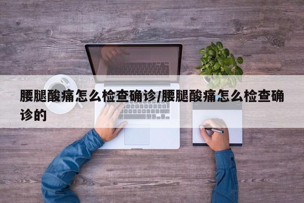腰腿酸痛怎么检查确诊/腰腿酸痛怎么检查确诊的