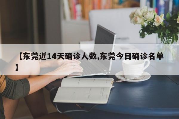 【东莞近14天确诊人数,东莞今日确诊名单】