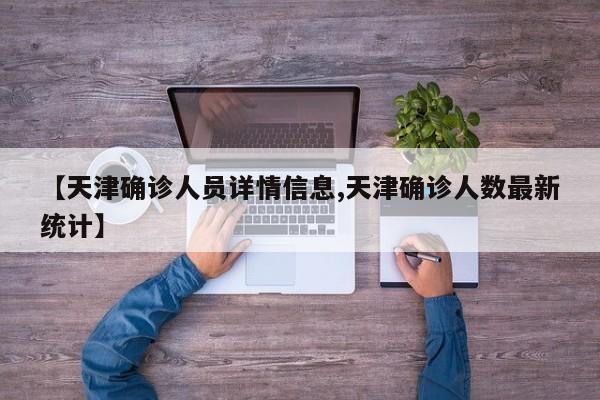 【天津确诊人员详情信息,天津确诊人数最新统计】