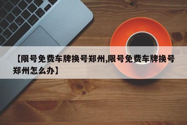【限号免费车牌换号郑州,限号免费车牌换号郑州怎么办】