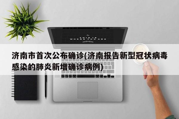 济南市首次公布确诊(济南报告新型冠状病毒感染的肺炎新增确诊病例)