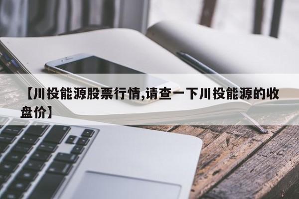 【川投能源股票行情,请查一下川投能源的收盘价】