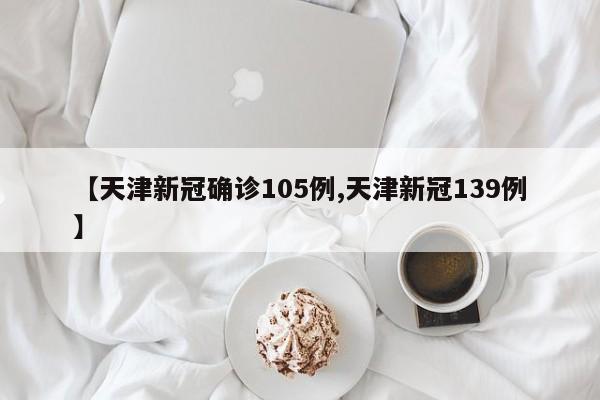 【天津新冠确诊105例,天津新冠139例】