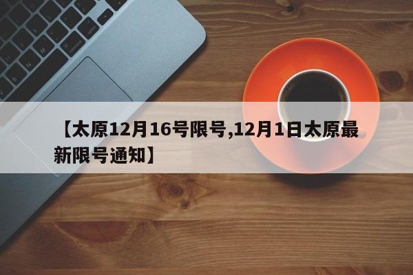 【太原12月16号限号,12月1日太原最新限号通知】
