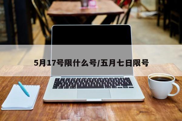 5月17号限什么号/五月七日限号