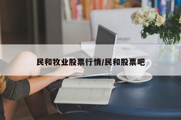 民和牧业股票行情/民和股票吧