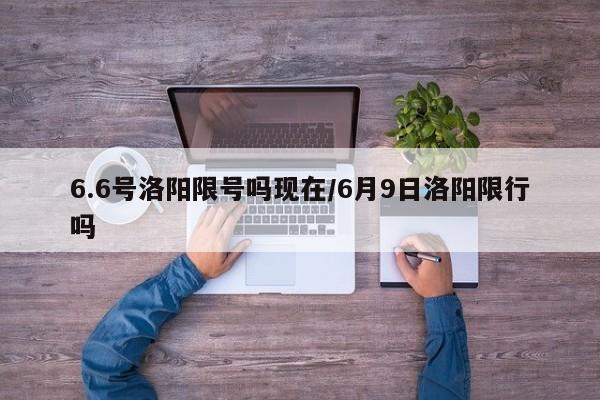 6.6号洛阳限号吗现在/6月9日洛阳限行吗