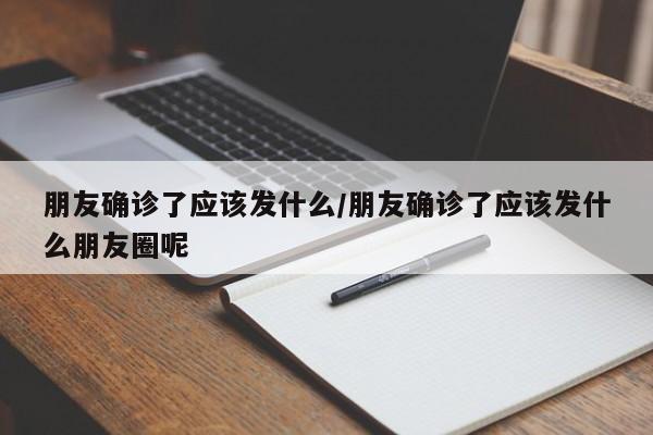 朋友确诊了应该发什么/朋友确诊了应该发什么朋友圈呢