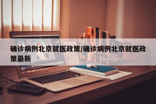 确诊病例北京就医政策/确诊病例北京就医政策最新