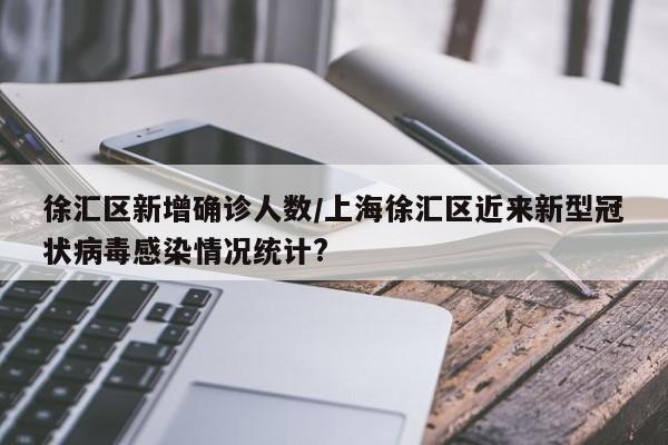 徐汇区新增确诊人数/上海徐汇区近来新型冠状病毒感染情况统计?