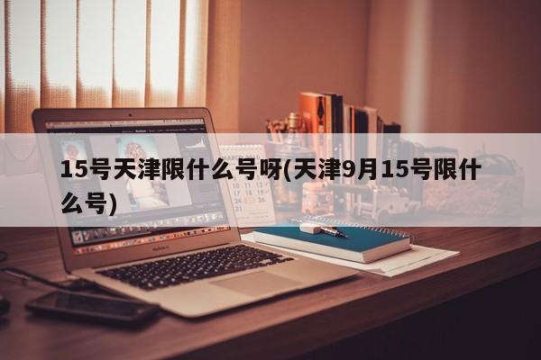 15号天津限什么号呀(天津9月15号限什么号)