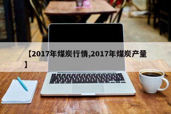 【2017年煤炭行情,2017年煤炭产量】