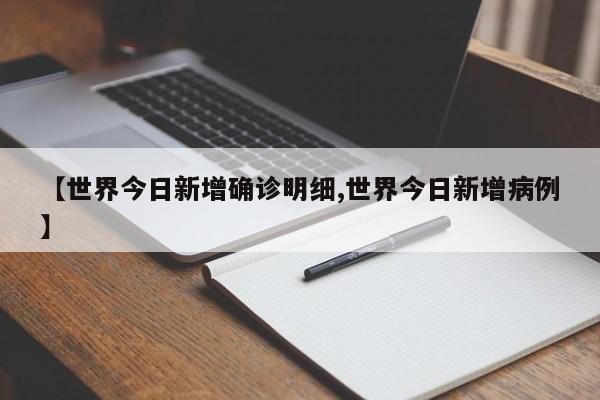 【世界今日新增确诊明细,世界今日新增病例】