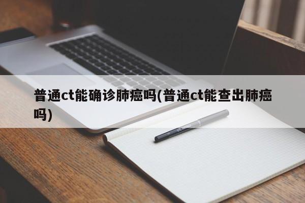 普通ct能确诊肺癌吗(普通ct能查出肺癌吗)
