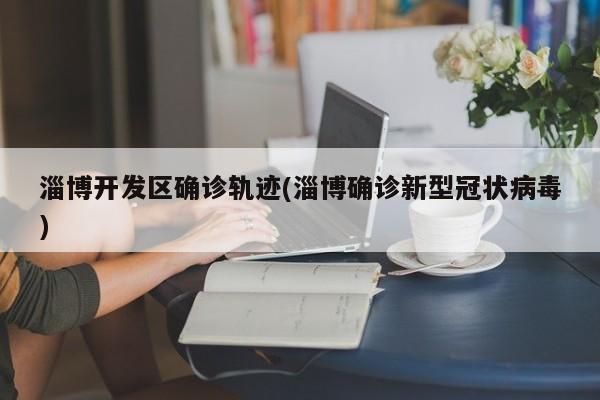 淄博开发区确诊轨迹(淄博确诊新型冠状病毒)