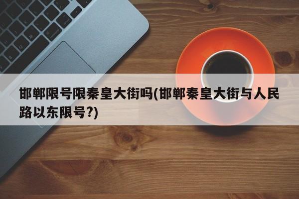 邯郸限号限秦皇大街吗(邯郸秦皇大街与人民路以东限号?)