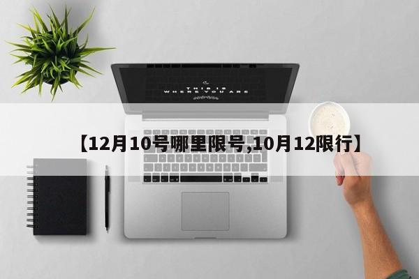 【12月10号哪里限号,10月12限行】