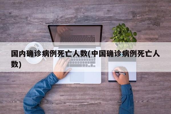 国内确诊病例死亡人数(中国确诊病例死亡人数)