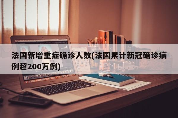 法国新增重症确诊人数(法国累计新冠确诊病例超200万例)