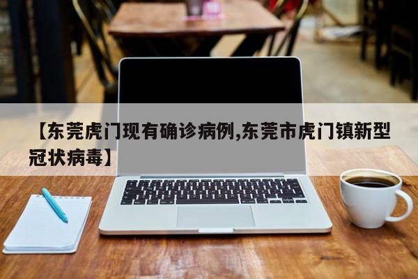 【东莞虎门现有确诊病例,东莞市虎门镇新型冠状病毒】