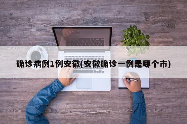 确诊病例1例安徽(安徽确诊一例是哪个市)