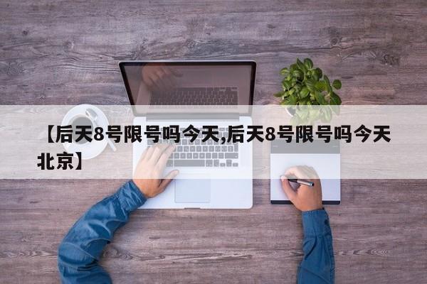 【后天8号限号吗今天,后天8号限号吗今天北京】
