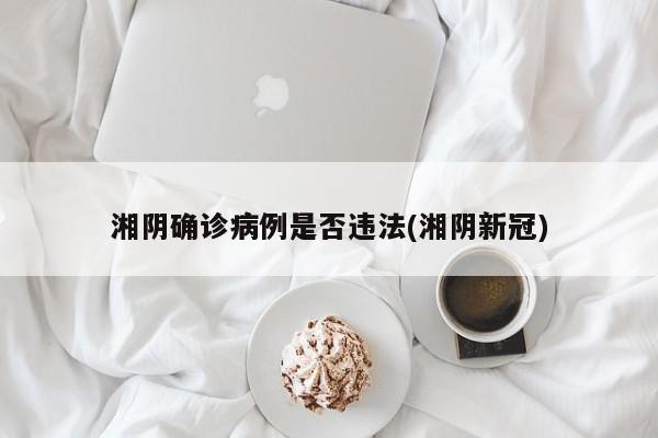 湘阴确诊病例是否违法(湘阴新冠)