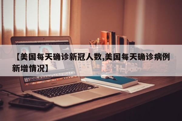 【美国每天确诊新冠人数,美国每天确诊病例新增情况】