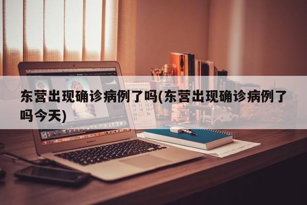 东营出现确诊病例了吗(东营出现确诊病例了吗今天)