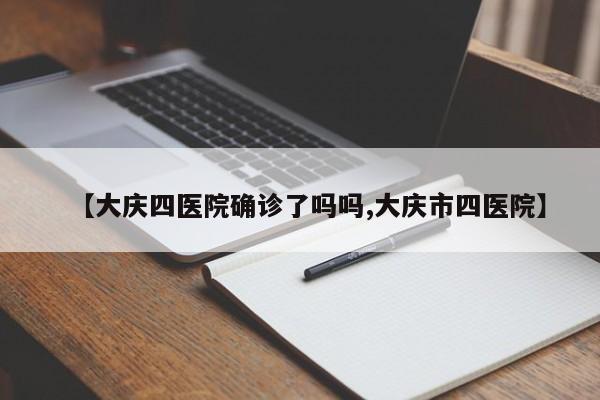 【大庆四医院确诊了吗吗,大庆市四医院】
