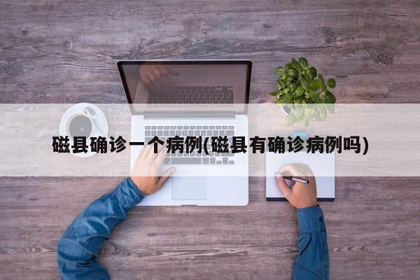 磁县确诊一个病例(磁县有确诊病例吗)