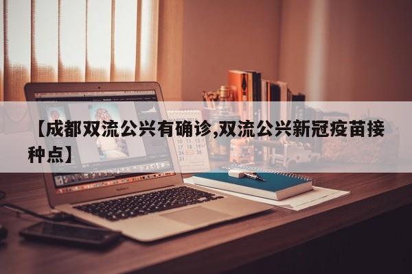 【成都双流公兴有确诊,双流公兴新冠疫苗接种点】