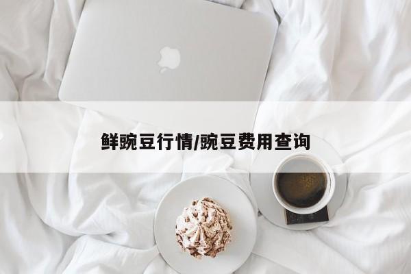 鲜豌豆行情/豌豆费用查询
