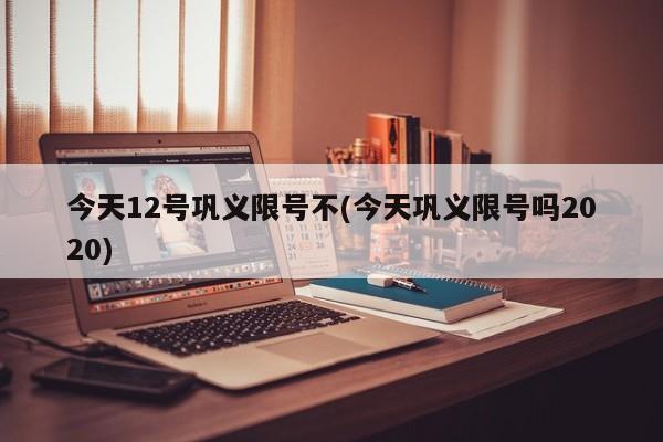 今天12号巩义限号不(今天巩义限号吗2020)