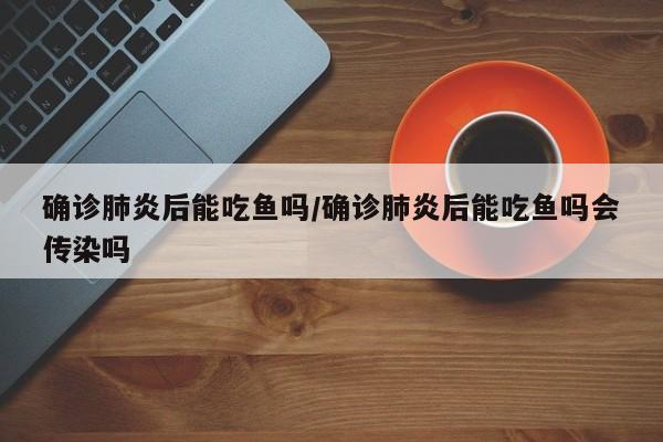 确诊肺炎后能吃鱼吗/确诊肺炎后能吃鱼吗会传染吗