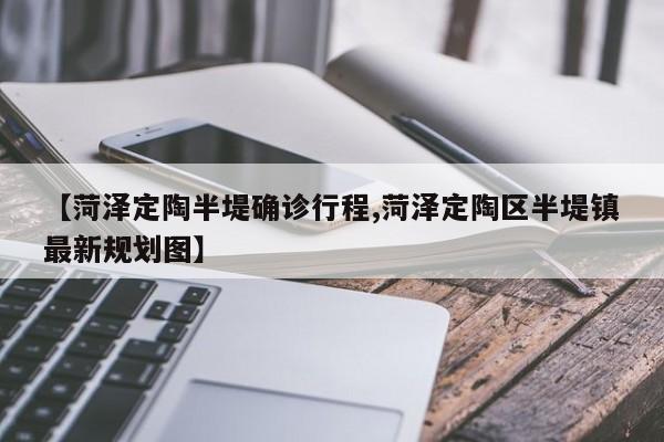 【菏泽定陶半堤确诊行程,菏泽定陶区半堤镇最新规划图】