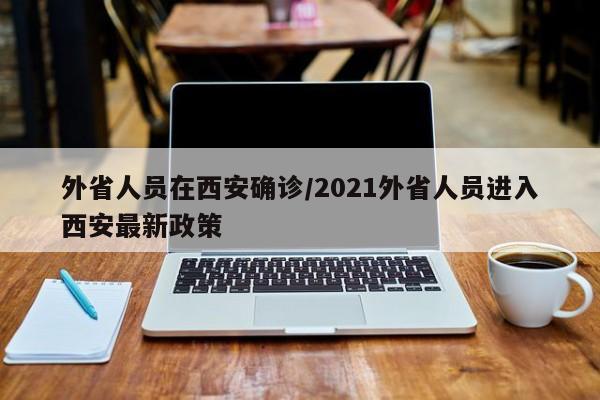 外省人员在西安确诊/2021外省人员进入西安最新政策